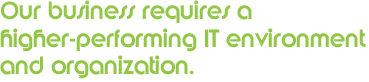 Our business requires a higher-performing IT environment and organization.