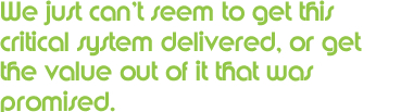 We just can't seem to get this critical system delivered. or get the value out of it that was promised