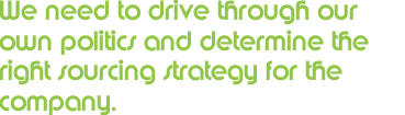 We need to drive through our own politics and determine the right sourcing stragegy for the company